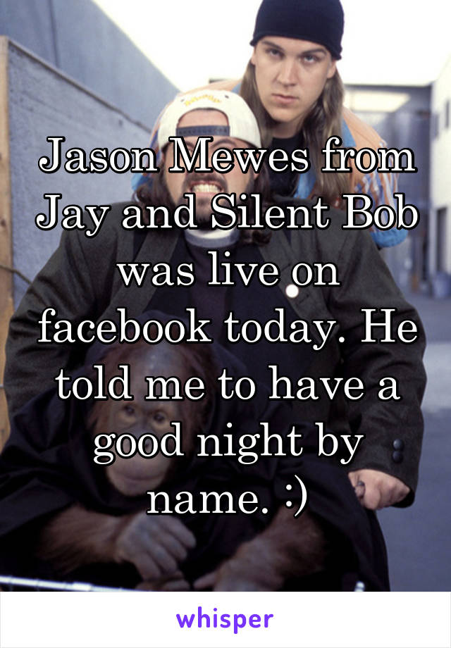 Jason Mewes from Jay and Silent Bob was live on facebook today. He told me to have a good night by name. :)