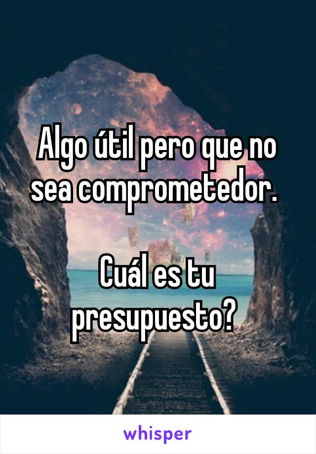 Algo útil pero que no sea comprometedor. 

Cuál es tu presupuesto? 