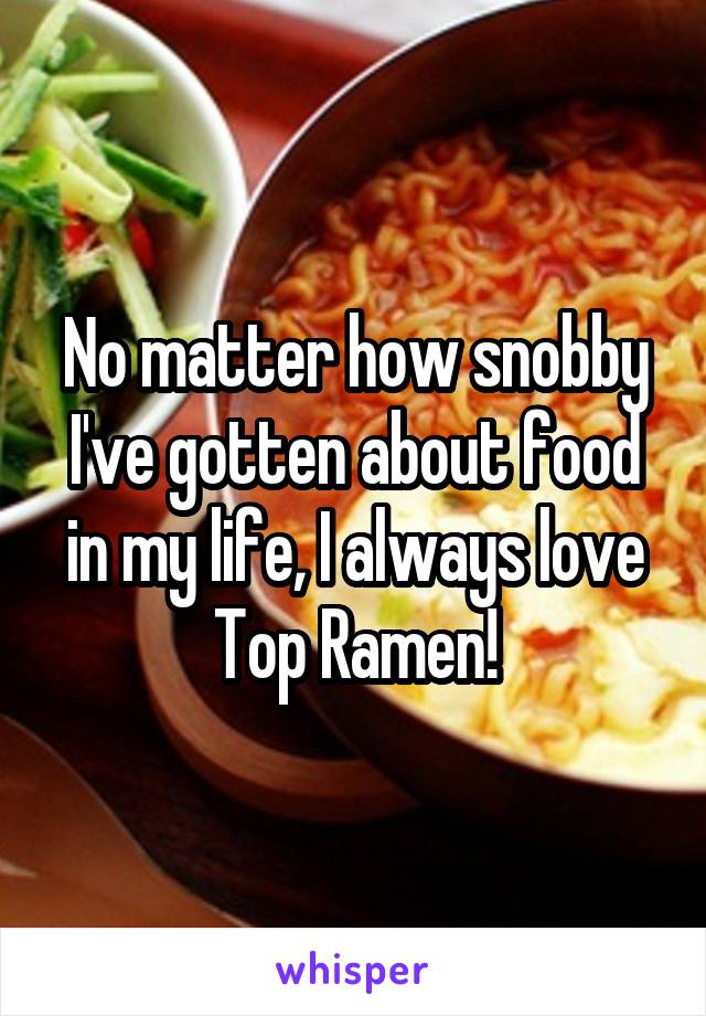 No matter how snobby I've gotten about food in my life, I always love Top Ramen!