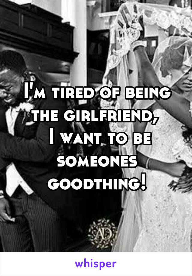 I'm tired of being the girlfriend, 
 I want to be someones goodthing!