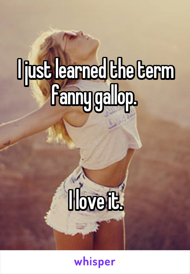 I just learned the term fanny gallop. 



 I love it. 