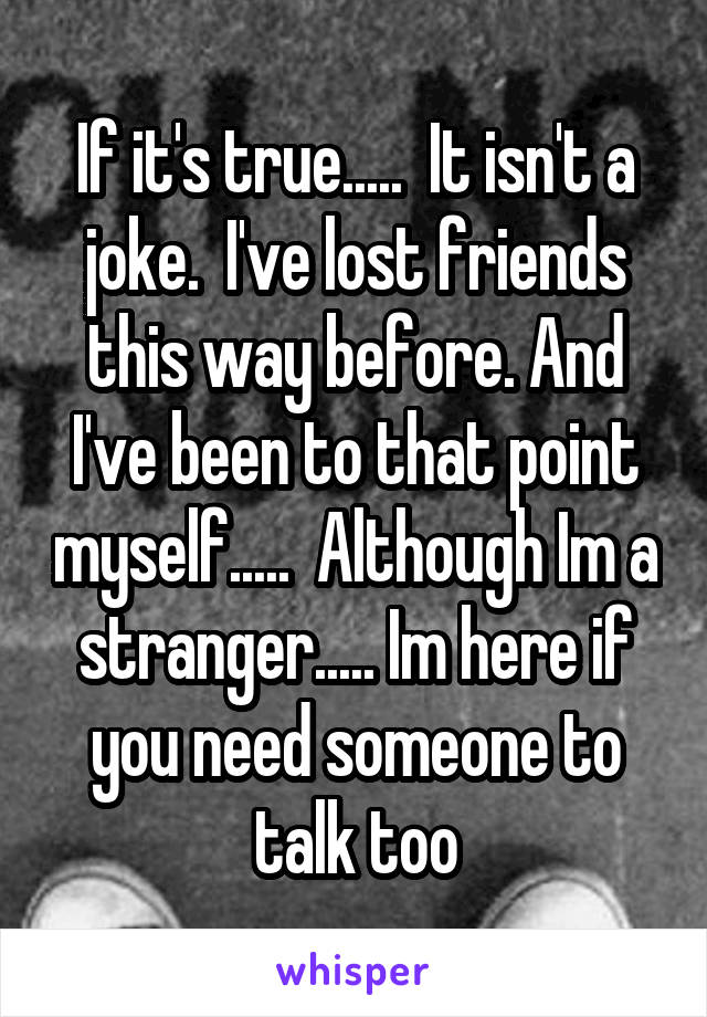 If it's true.....  It isn't a joke.  I've lost friends this way before. And I've been to that point myself.....  Although Im a stranger..... Im here if you need someone to talk too