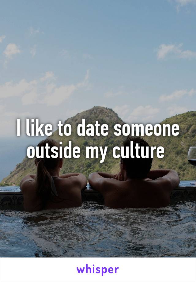 I like to date someone outside my culture 