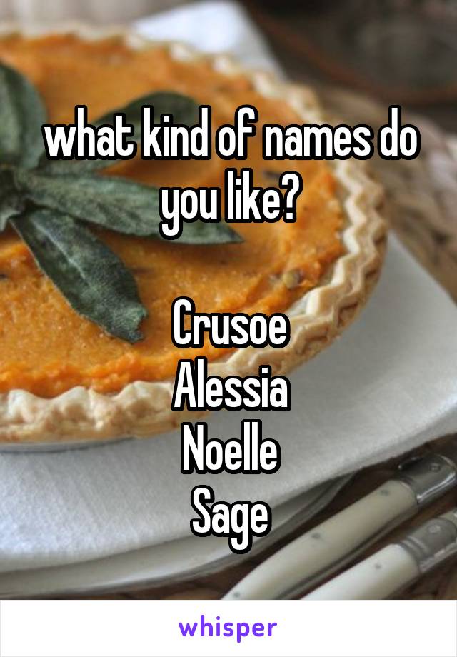 what kind of names do you like?

Crusoe
Alessia
Noelle
Sage