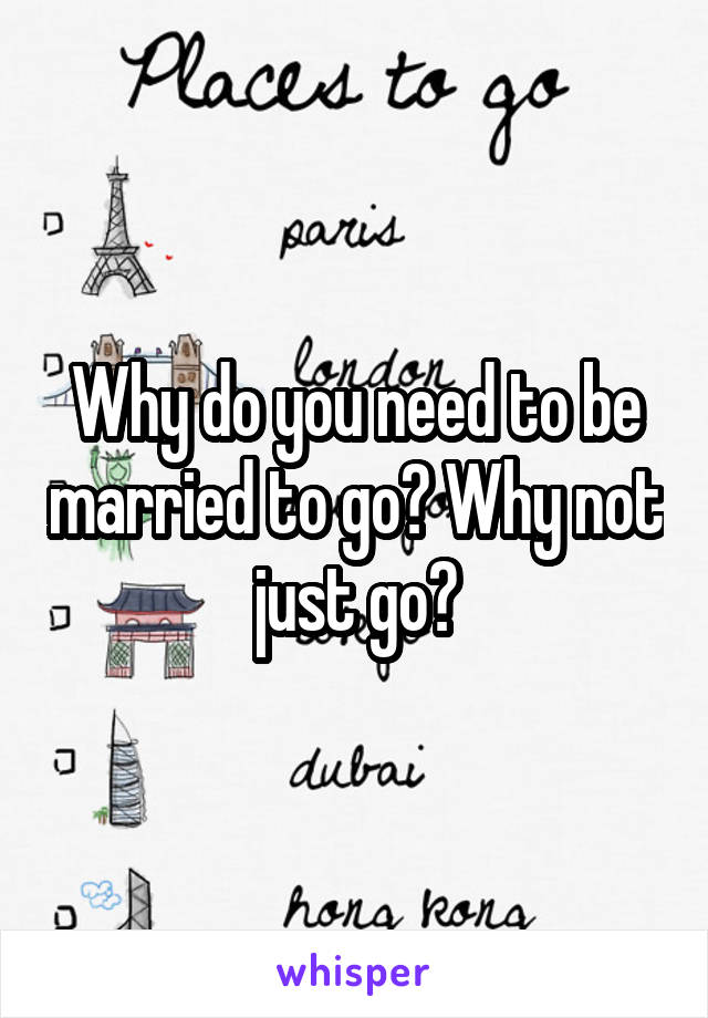 Why do you need to be married to go? Why not just go?