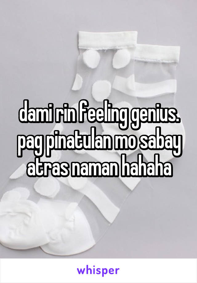 dami rin feeling genius. pag pinatulan mo sabay atras naman hahaha