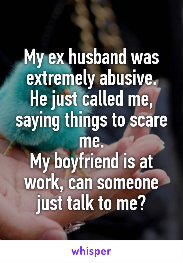 My ex husband was extremely abusive.
He just called me, saying things to scare me.
My boyfriend is at work, can someone just talk to me?