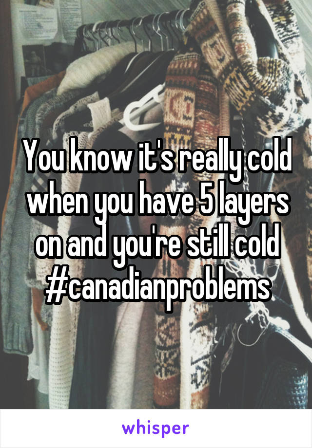 You know it's really cold when you have 5 layers on and you're still cold
#canadianproblems