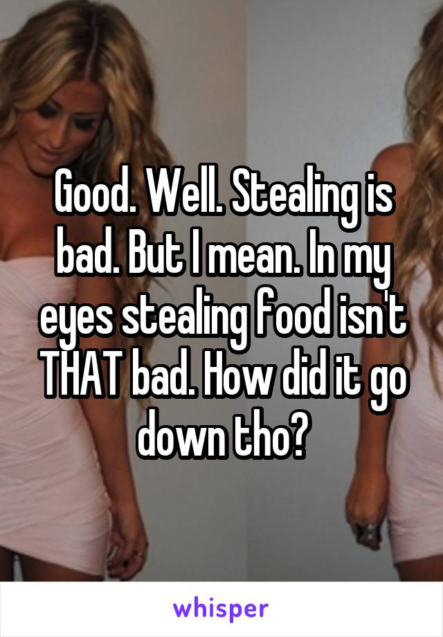 Good. Well. Stealing is bad. But I mean. In my eyes stealing food isn't THAT bad. How did it go down tho?