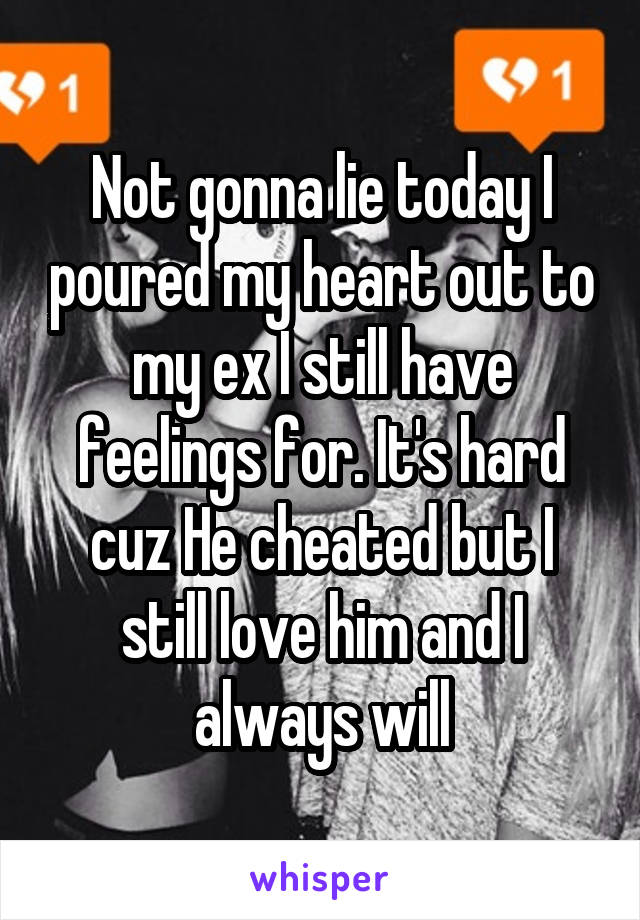 Not gonna lie today I poured my heart out to my ex I still have feelings for. It's hard cuz He cheated but I still love him and I always will