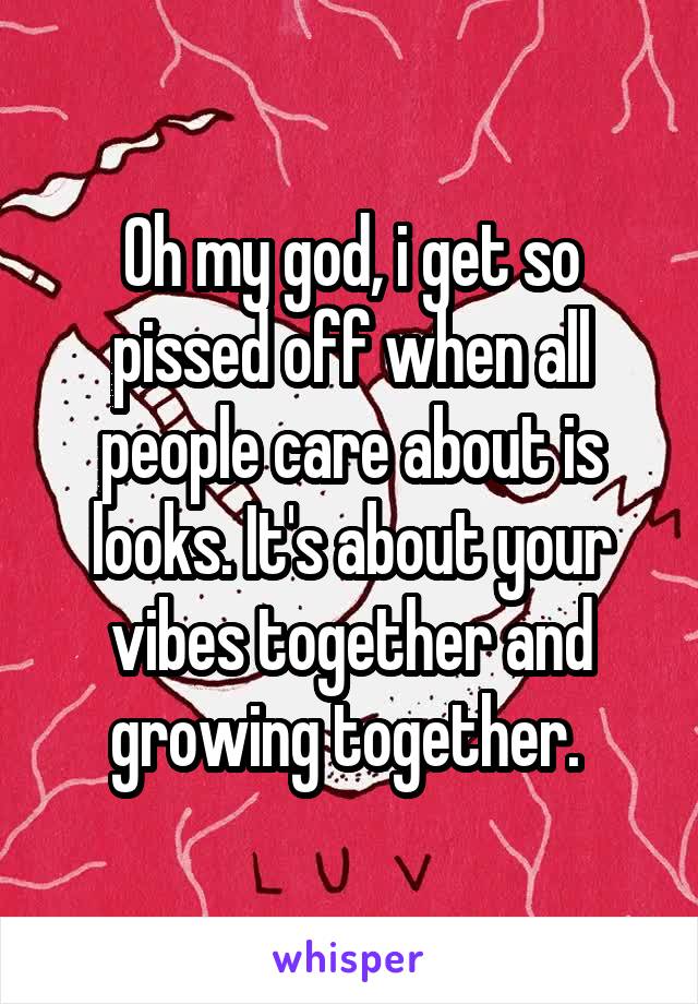 Oh my god, i get so pissed off when all people care about is looks. It's about your vibes together and growing together. 