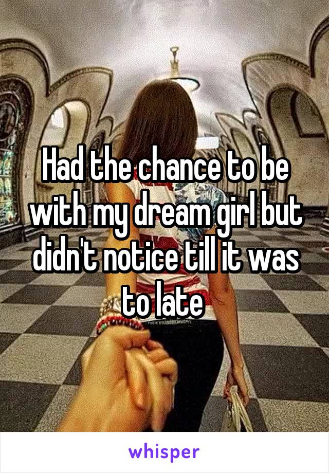 Had the chance to be with my dream girl but didn't notice till it was to late 