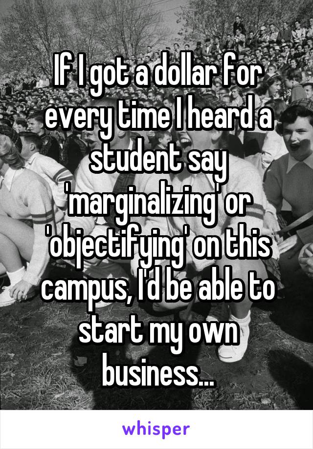 If I got a dollar for every time I heard a student say 'marginalizing' or 'objectifying' on this campus, I'd be able to start my own business...