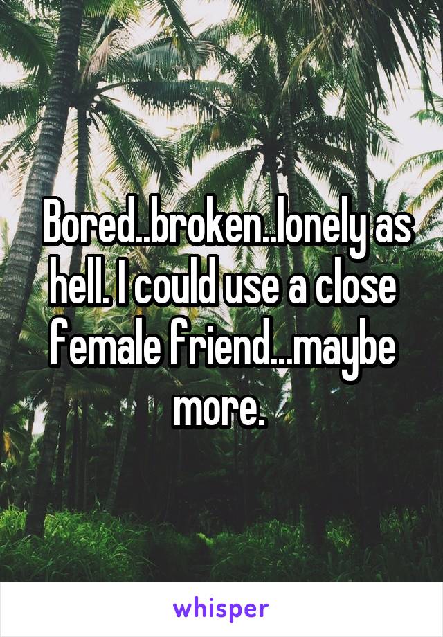  Bored..broken..lonely as hell. I could use a close female friend...maybe more. 