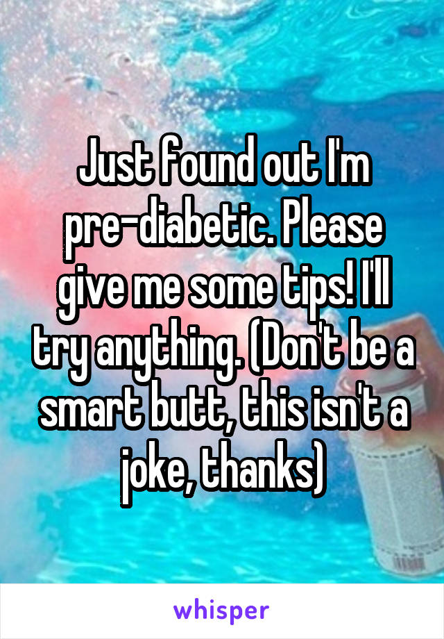 Just found out I'm pre-diabetic. Please give me some tips! I'll try anything. (Don't be a smart butt, this isn't a joke, thanks)