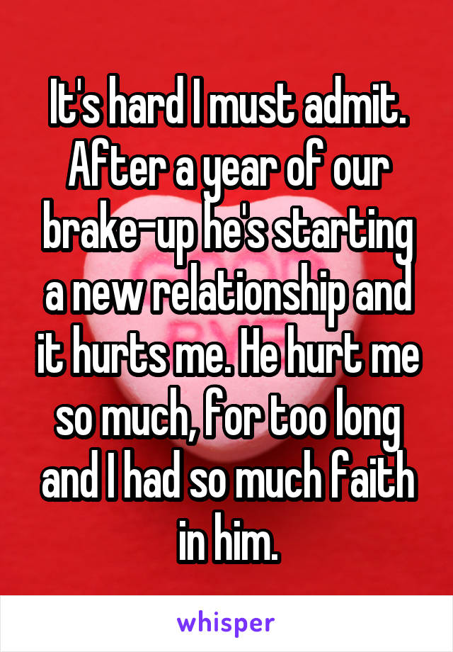 It's hard I must admit. After a year of our brake-up he's starting a new relationship and it hurts me. He hurt me so much, for too long and I had so much faith in him.