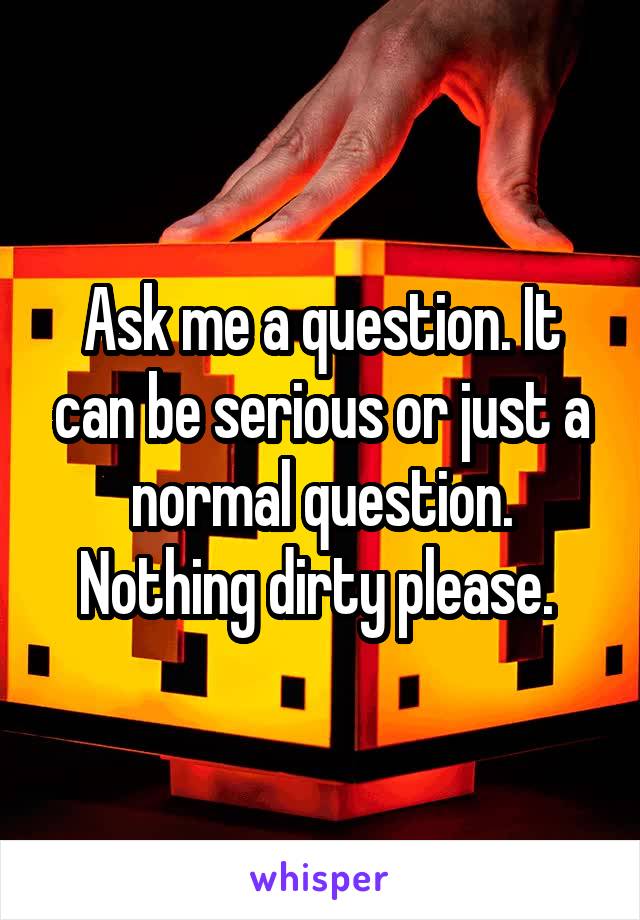 Ask me a question. It can be serious or just a normal question. Nothing dirty please. 