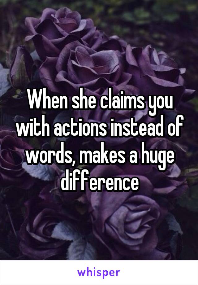 When she claims you with actions instead of words, makes a huge difference