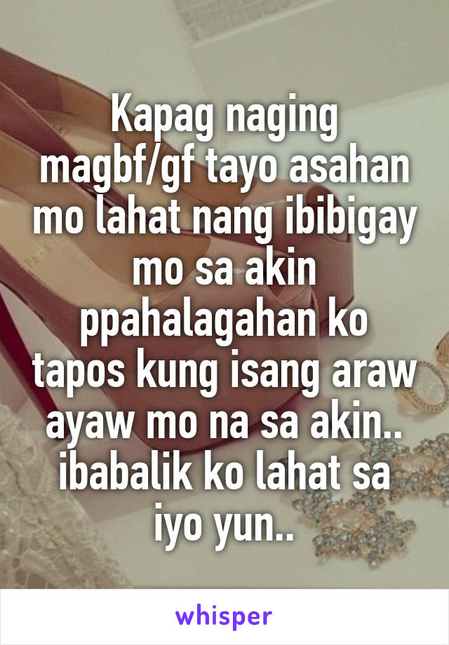 Kapag naging magbf/gf tayo asahan mo lahat nang ibibigay mo sa akin ppahalagahan ko tapos kung isang araw ayaw mo na sa akin.. ibabalik ko lahat sa iyo yun..