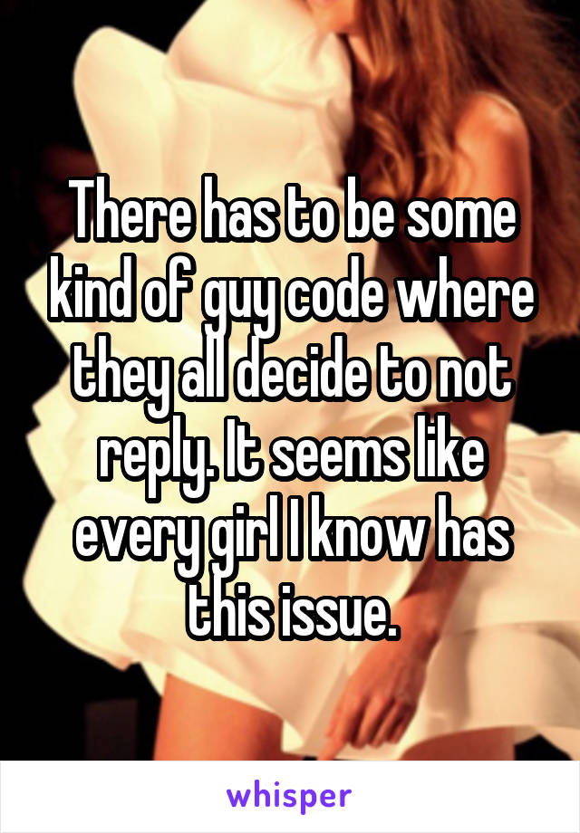 There has to be some kind of guy code where they all decide to not reply. It seems like every girl I know has this issue.