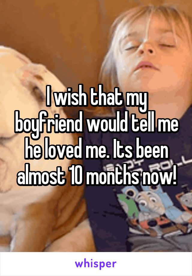 I wish that my boyfriend would tell me he loved me. Its been almost 10 months now!