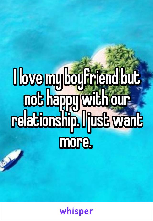 I love my boyfriend but not happy with our relationship. I just want more. 