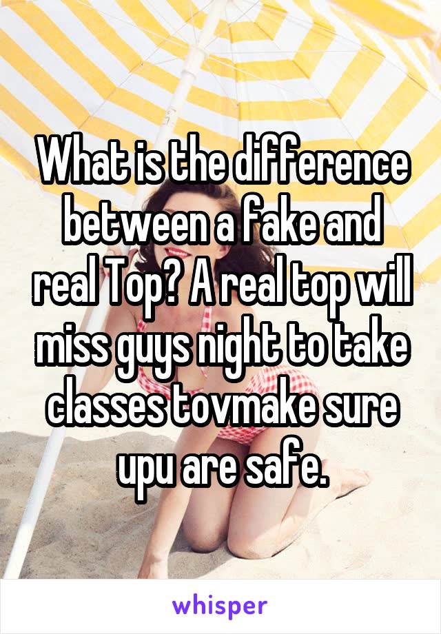 What is the difference between a fake and real Top? A real top will miss guys night to take classes tovmake sure upu are safe.