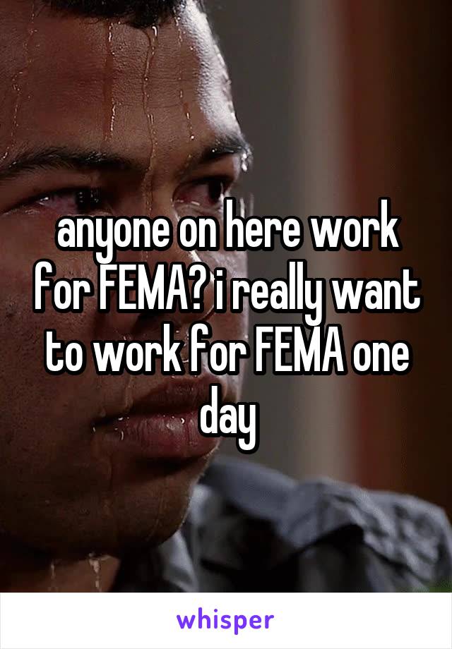 anyone on here work for FEMA? i really want to work for FEMA one day