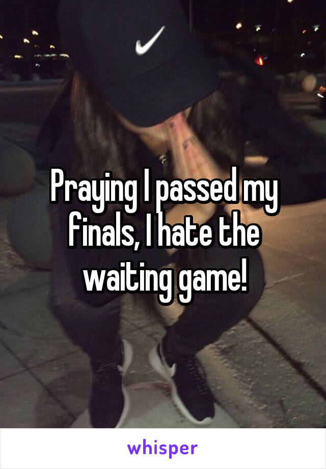 Praying I passed my finals, I hate the waiting game!