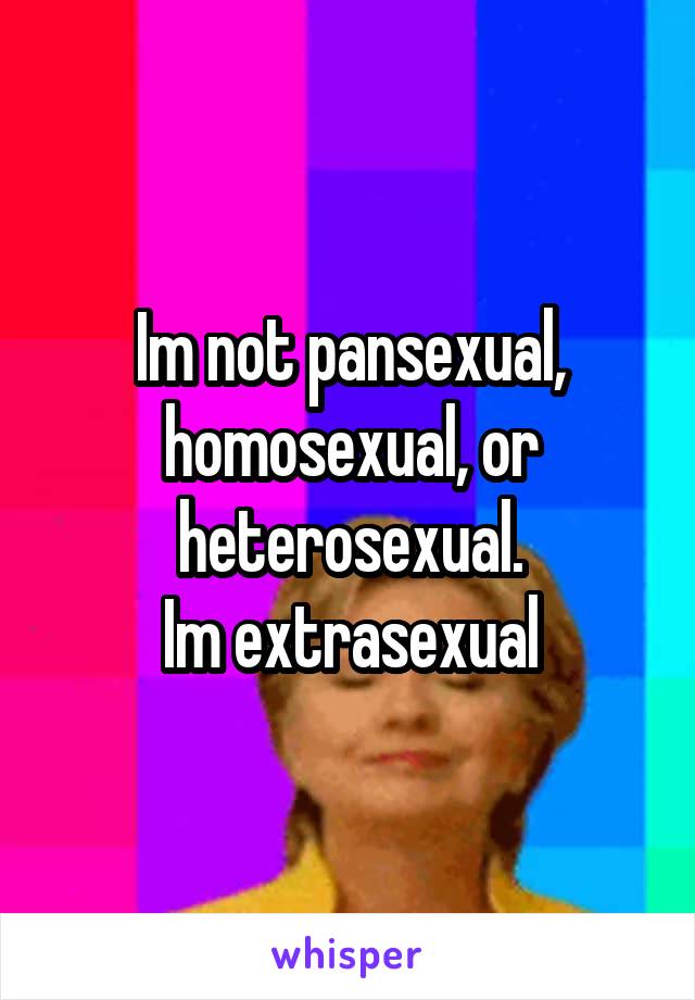 Im not pansexual, homosexual, or heterosexual.
Im extrasexual