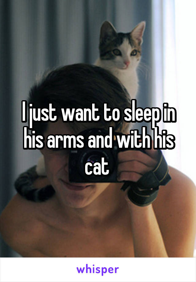 I just want to sleep in his arms and with his cat 