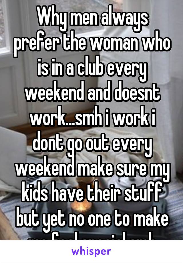 Why men always prefer the woman who is in a club every weekend and doesnt work...smh i work i dont go out every weekend make sure my kids have their stuff but yet no one to make me feel special smh