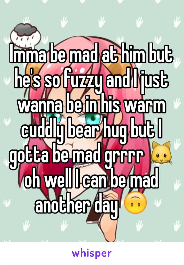 Imma be mad at him but he's so fuzzy and I just wanna be in his warm cuddly bear hug but I gotta be mad grrrr 🐱 oh well I can be mad another day 🙃