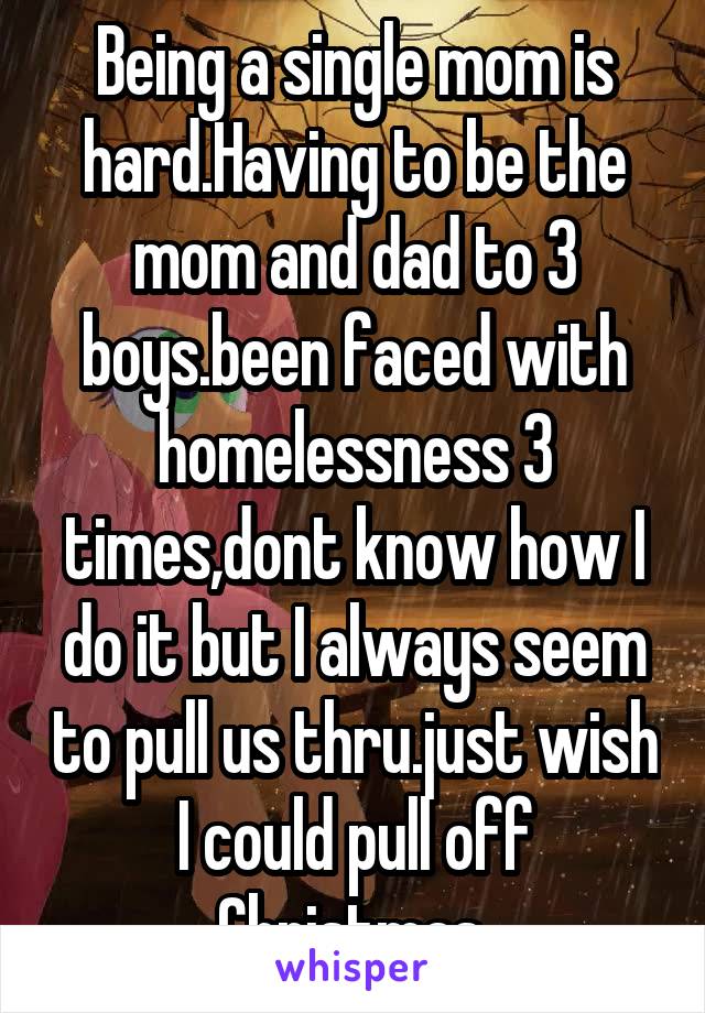 Being a single mom is hard.Having to be the mom and dad to 3 boys.been faced with homelessness 3 times,dont know how I do it but I always seem to pull us thru.just wish I could pull off Christmas.