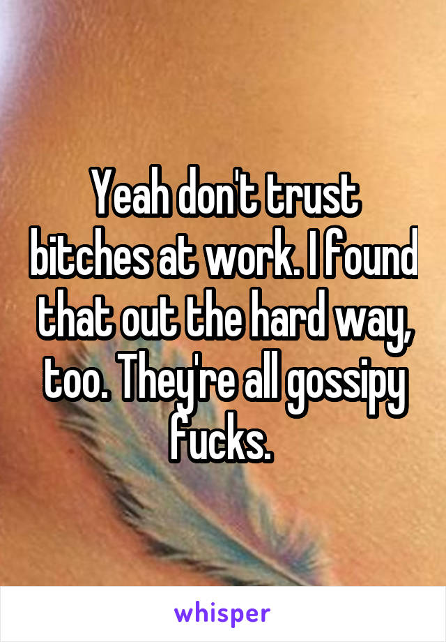 Yeah don't trust bitches at work. I found that out the hard way, too. They're all gossipy fucks. 