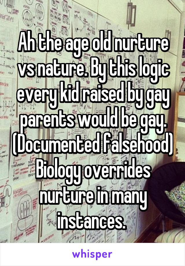 Ah the age old nurture vs nature. By this logic every kid raised by gay parents would be gay. (Documented falsehood) Biology overrides nurture in many instances. 