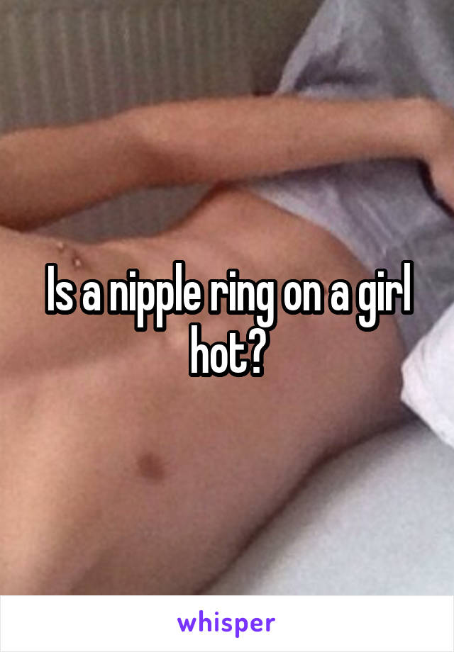 Is a nipple ring on a girl hot?