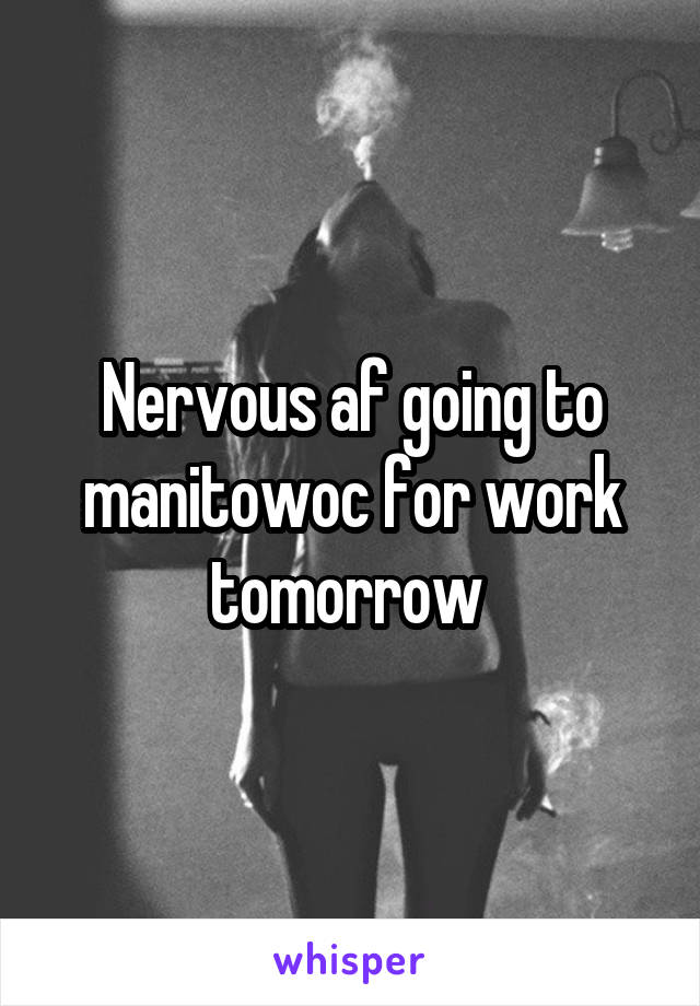 Nervous af going to manitowoc for work tomorrow 