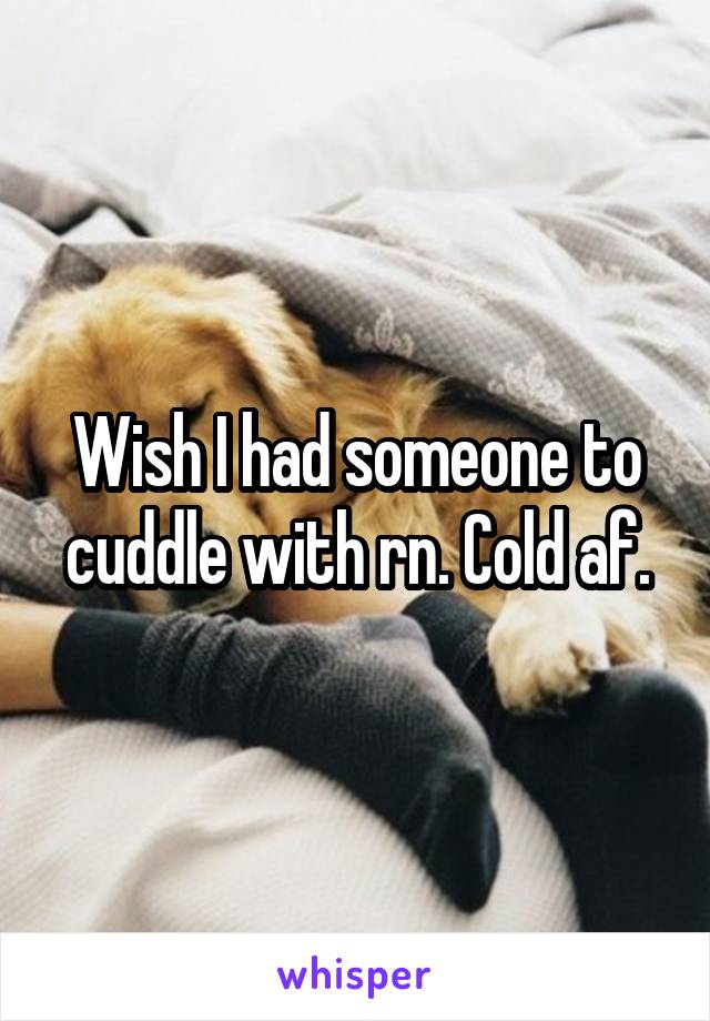 Wish I had someone to cuddle with rn. Cold af.