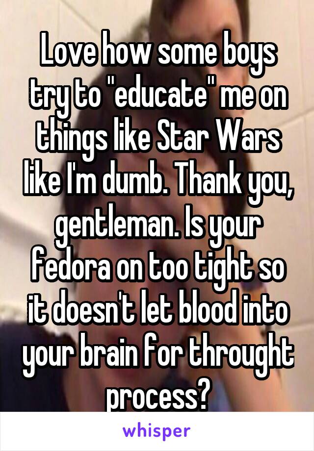 Love how some boys try to "educate" me on things like Star Wars like I'm dumb. Thank you, gentleman. Is your fedora on too tight so it doesn't let blood into your brain for throught process?