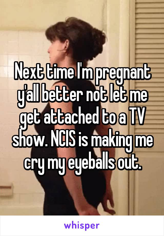 Next time I'm pregnant y'all better not let me get attached to a TV show. NCIS is making me cry my eyeballs out.