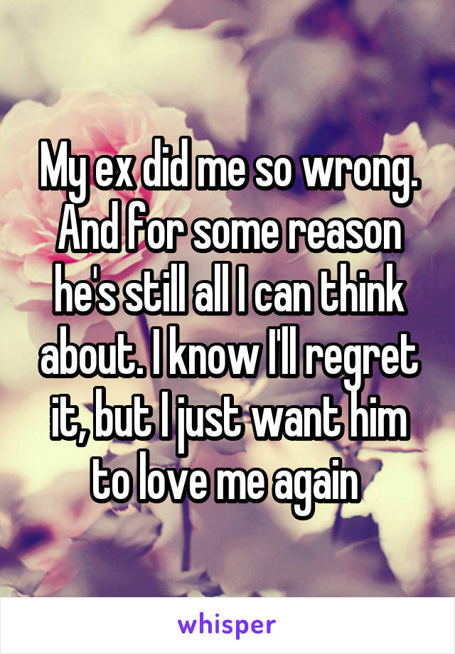 My ex did me so wrong. And for some reason he's still all I can think about. I know I'll regret it, but I just want him to love me again 