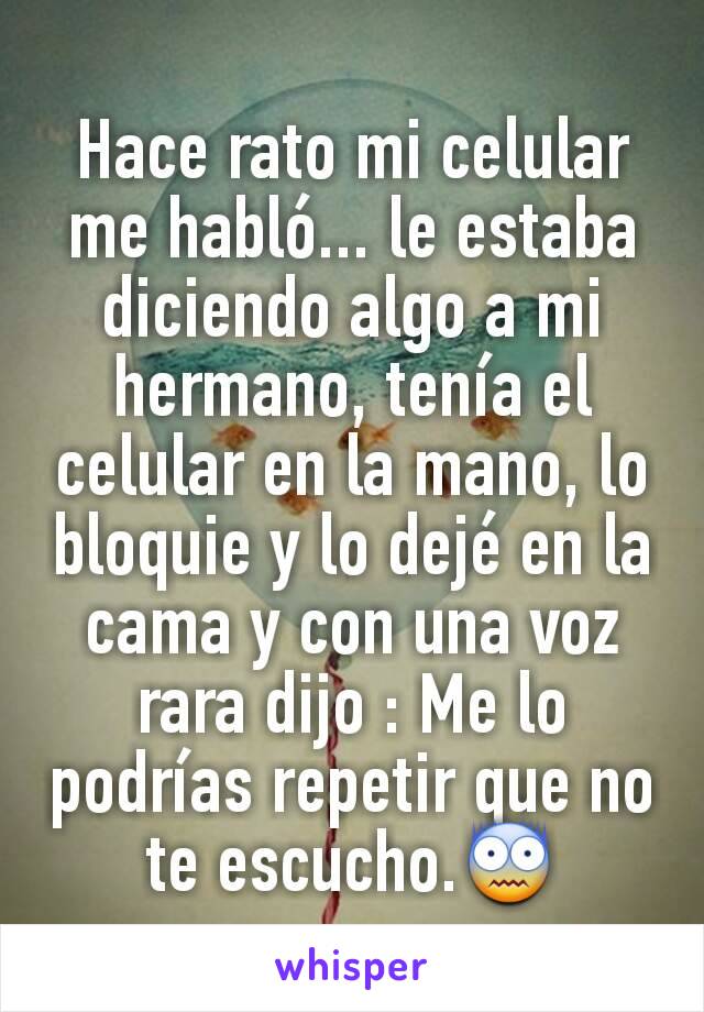 Hace rato mi celular me habló... le estaba diciendo algo a mi hermano, tenía el celular en la mano, lo bloquie y lo dejé en la cama y con una voz rara dijo : Me lo podrías repetir que no te escucho.😨