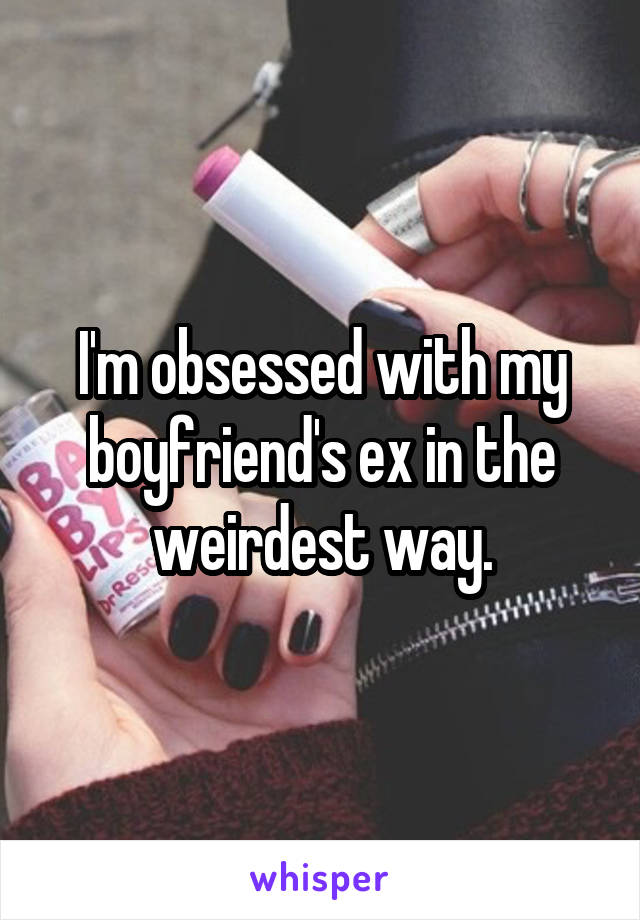 I'm obsessed with my boyfriend's ex in the weirdest way.