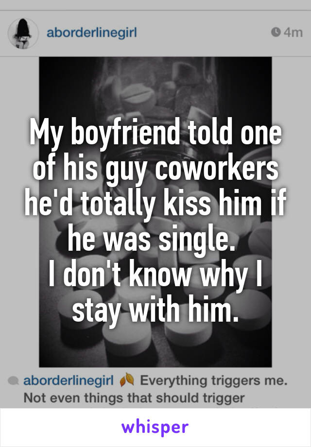 My boyfriend told one of his guy coworkers he'd totally kiss him if he was single. 
I don't know why I stay with him.