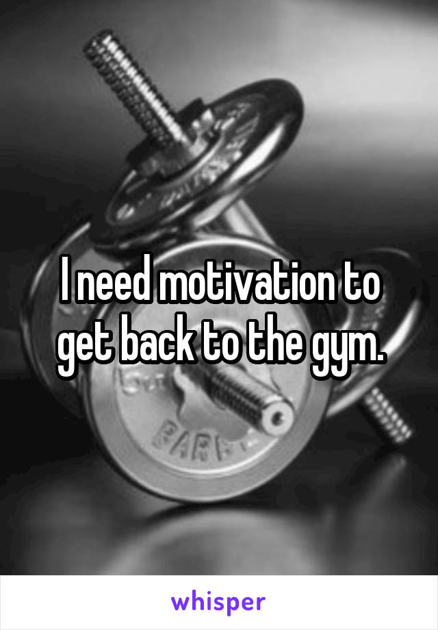 I need motivation to get back to the gym.