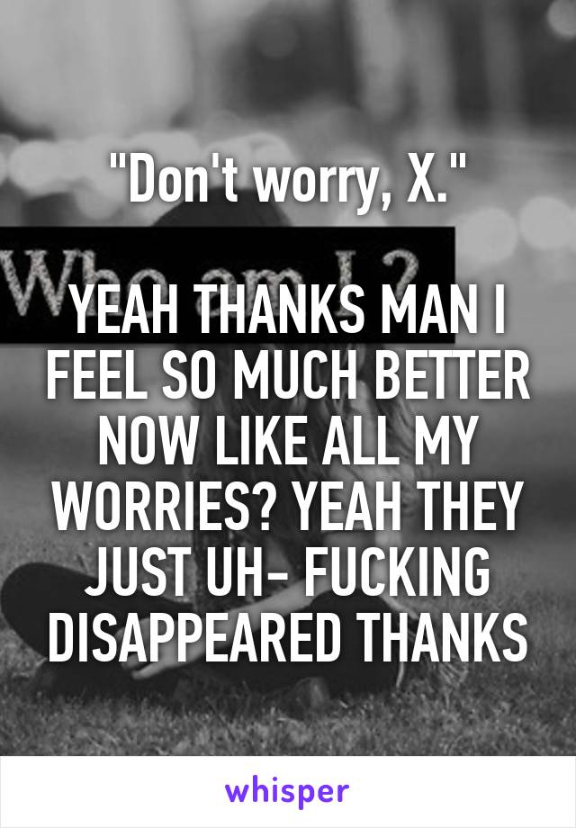 "Don't worry, X."

YEAH THANKS MAN I FEEL SO MUCH BETTER NOW LIKE ALL MY WORRIES? YEAH THEY JUST UH- FUCKING DISAPPEARED THANKS