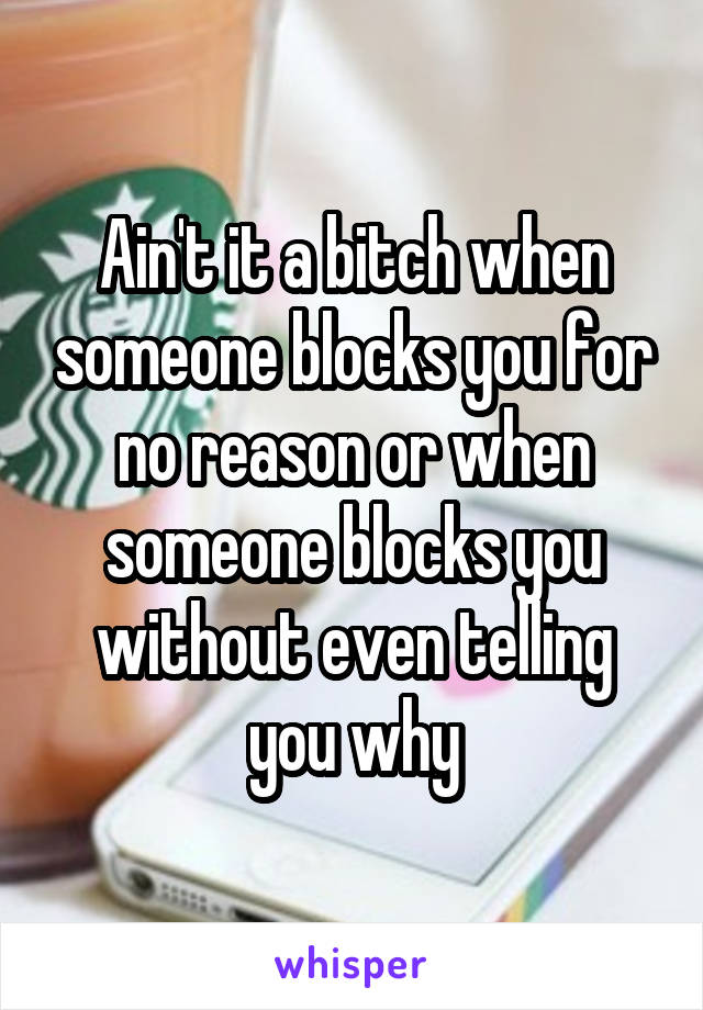 Ain't it a bitch when someone blocks you for no reason or when someone blocks you without even telling you why