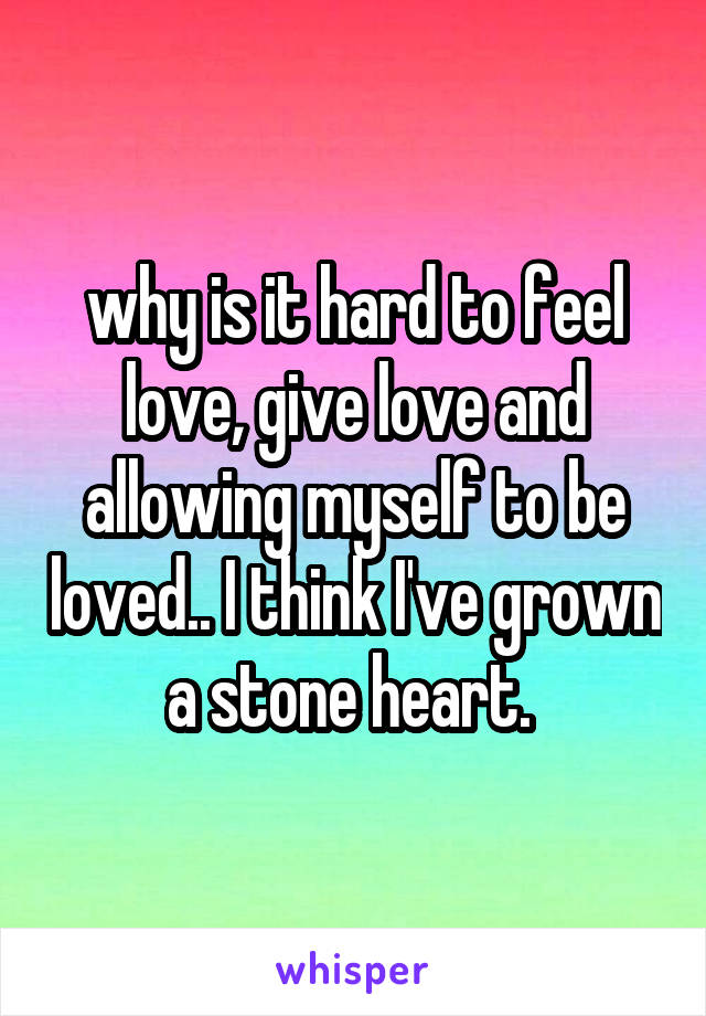 why is it hard to feel love, give love and allowing myself to be loved.. I think I've grown a stone heart. 