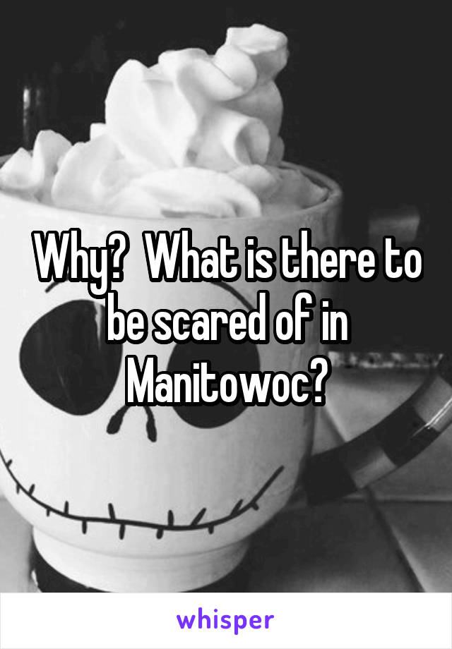 Why?  What is there to be scared of in Manitowoc?